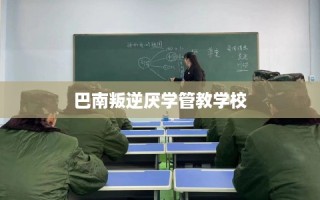 巴南叛逆厌学管教学校