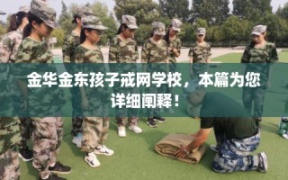 金华金东孩子戒网学校，本篇为您详细阐释！