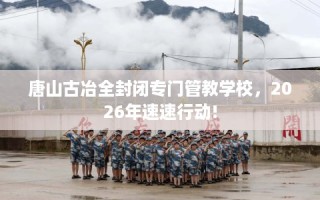 唐山古冶全封闭专门管教学校，2026年速速行动!