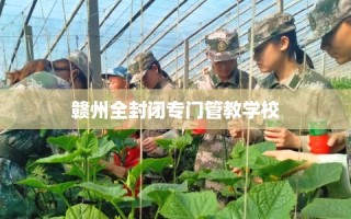 赣州全封闭专门管教学校