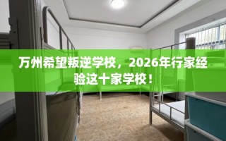 万州希望叛逆学校，2026年行家经验这十家学校！