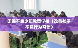 无锡不良少年教育学校（改善孩子不良行为习惯）