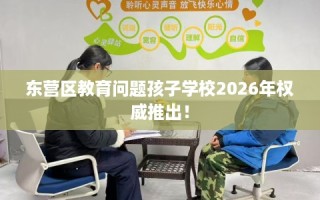东营区教育问题孩子学校2026年权威推出！