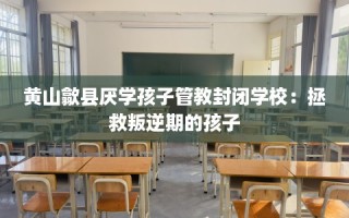 黄山歙县厌学孩子管教封闭学校：拯救叛逆期的孩子