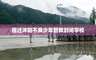 宿迁沐阳不良少年管教封闭学校