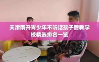 天津南开青少年不听话孩子管教学校精选排名一览