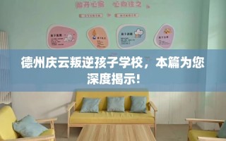 德州庆云叛逆孩子学校，本篇为您深度揭示!