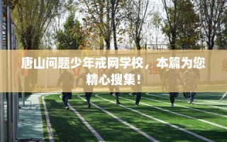 唐山问题少年戒网学校，本篇为您精心搜集！