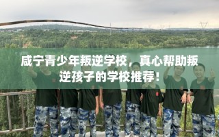 咸宁青少年叛逆学校，真心帮助叛逆孩子的学校推荐！