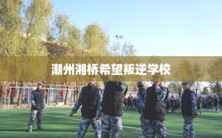 潮州湘桥希望叛逆学校