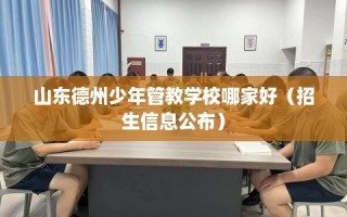 山东德州少年管教学校哪家好（招生信息公布）