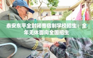 泰安东平全封闭寄宿制学校招生：全年无休面向全国招生
