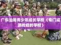 广东汕尾青少年成长学校（专门戒游戏瘾的学校）