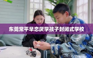 东莞常平早恋厌学孩子封闭式学校