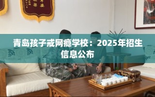 青岛孩子戒网瘾学校：2025年招生信息公布