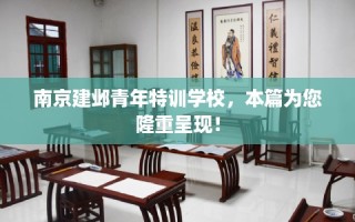 南京建邺青年特训学校，本篇为您隆重呈现！