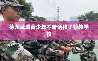 德州武城青少年不听话孩子管教学校