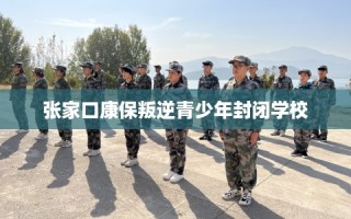 张家口康保叛逆青少年封闭学校