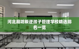 河北廊坊叛逆孩子管理学校精选排名一览