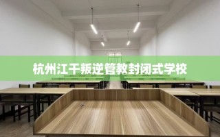 杭州江干叛逆管教封闭式学校