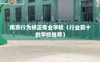 南京行为矫正专业学校（行业前十的学校推荐）