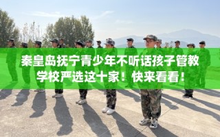 秦皇岛抚宁青少年不听话孩子管教学校严选这十家！快来看看！