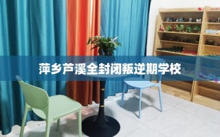 萍乡芦溪全封闭叛逆期学校