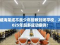 威海荣成不良少年管教封闭学校，2025年超多成功案例！