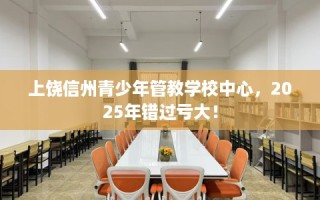 上饶信州青少年管教学校中心，2025年错过亏大！