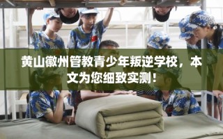 黄山徽州管教青少年叛逆学校，本文为您细致实测！