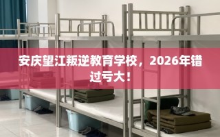 安庆望江叛逆教育学校，2026年错过亏大！