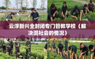 云浮新兴全封闭专门管教学校（解决混社会的情况）