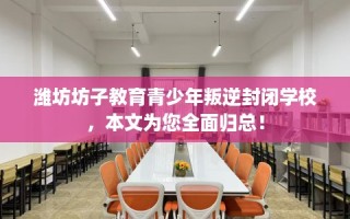 潍坊坊子教育青少年叛逆封闭学校，本文为您全面归总！
