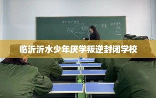 临沂沂水少年厌学叛逆封闭学校