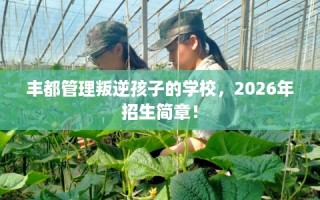 丰都管理叛逆孩子的学校，2026年招生简章！
