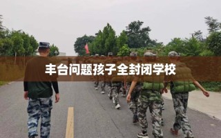 丰台问题孩子全封闭学校