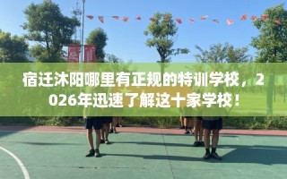 宿迁沐阳哪里有正规的特训学校，2026年迅速了解这十家学校！