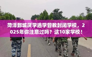 菏泽鄄城厌学逃学管教封闭学校，2025年你注意过吗？这10家学校！