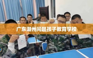 广东潮州问题孩子教育学校