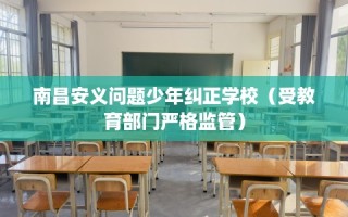 南昌安义问题少年纠正学校（受教育部门严格监管）
