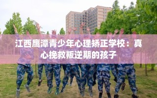 江西鹰潭青少年心理矫正学校：真心挽救叛逆期的孩子