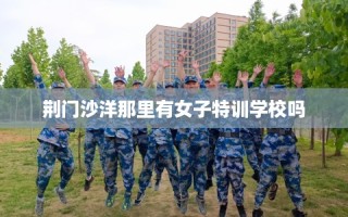 荆门沙洋那里有女子特训学校吗