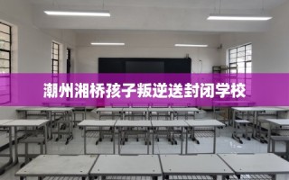 潮州湘桥孩子叛逆送封闭学校