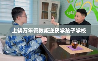 上饶万年管教叛逆厌学孩子学校