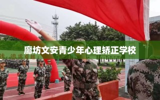 廊坊文安青少年心理矫正学校