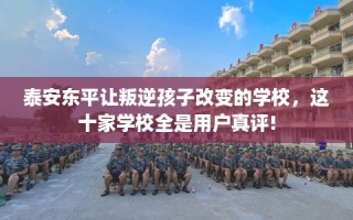泰安东平让叛逆孩子改变的学校，这十家学校全是用户真评!