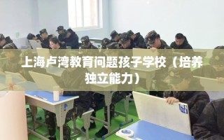 上海卢湾教育问题孩子学校（培养独立能力）