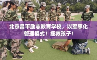 北京昌平励志教育学校，以军事化管理模式！拯救孩子！