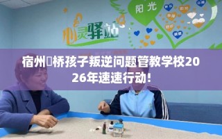 宿州埇桥孩子叛逆问题管教学校2026年速速行动!