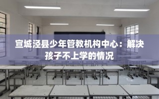 宣城泾县少年管教机构中心：解决孩子不上学的情况